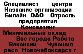 Специалист Call-центра › Название организации ­ Билайн, ОАО › Отрасль предприятия ­ Консалтинг › Минимальный оклад ­ 37 300 - Все города Работа » Вакансии   . Чувашия респ.,Новочебоксарск г.